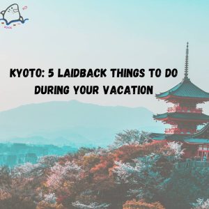 Kyoto 5 laidback things to do during your vacation